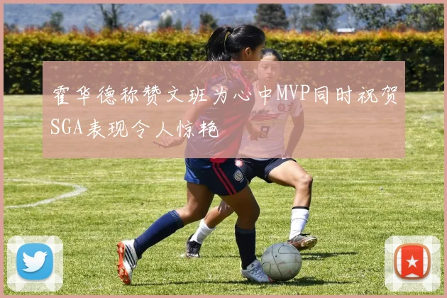 霍华德称赞文班为心中MVP同时祝贺SGA表现令人惊艳