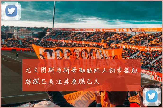 尤文图斯与斯蒂勒经纪人初步接触球探已关注其表现已久