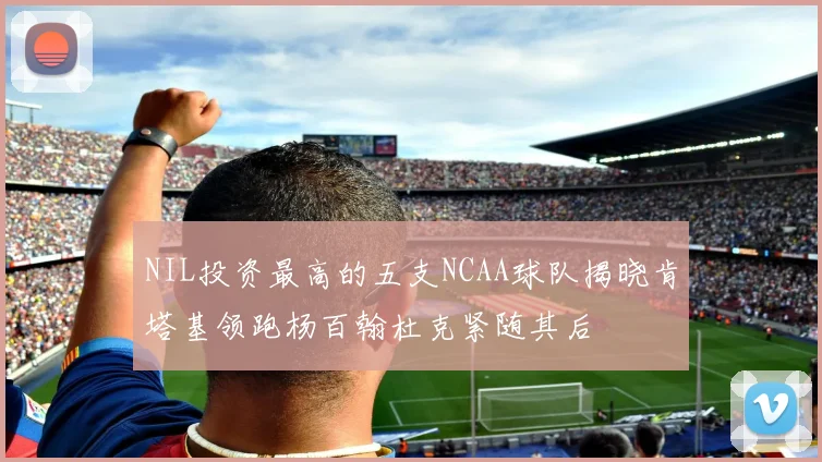 NIL投资最高的五支NCAA球队揭晓肯塔基领跑杨百翰杜克紧随其后