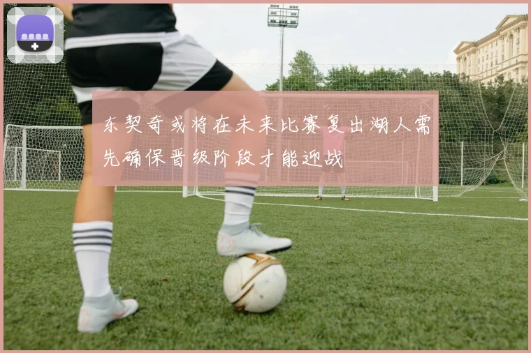 东契奇或将在未来比赛复出湖人需先确保晋级阶段才能迎战