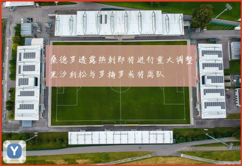 桑德罗透露热刺即将进行重大调整里沙利松与罗梅罗或将离队