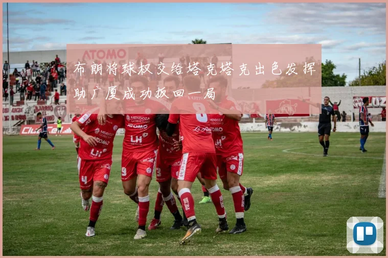 布朗将球权交给塔克塔克出色发挥助广厦成功扳回一局