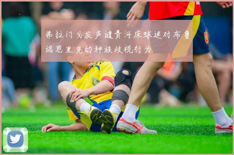 弗拉门戈发声谴责河床球迷对布鲁诺恩里克的种族歧视行为