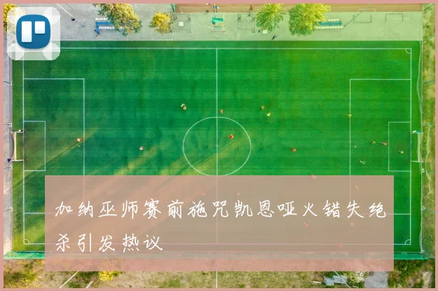 加纳巫师赛前施咒凯恩哑火错失绝杀引发热议