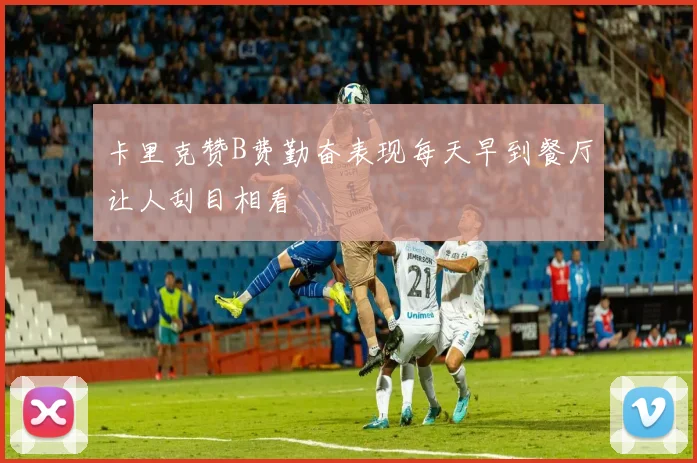 卡里克赞B费勤奋表现每天早到餐厅让人刮目相看