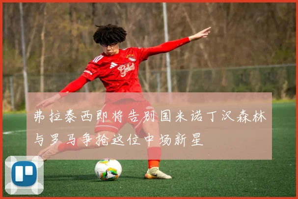 弗拉泰西即将告别国米诺丁汉森林与罗马争抢这位中场新星