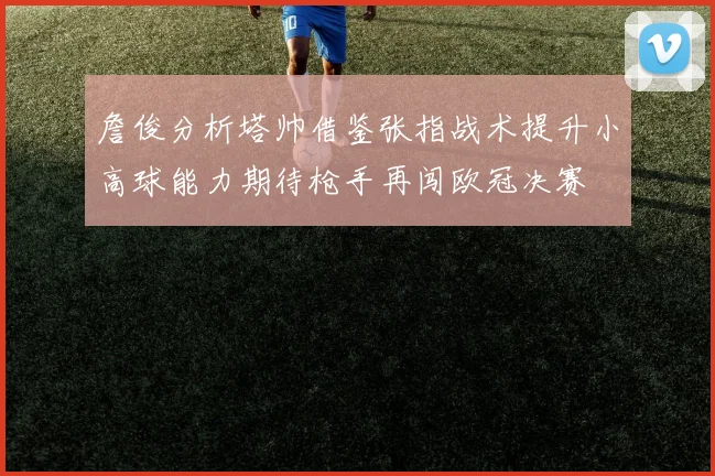 詹俊分析塔帅借鉴张指战术提升小高球能力期待枪手再闯欧冠决赛