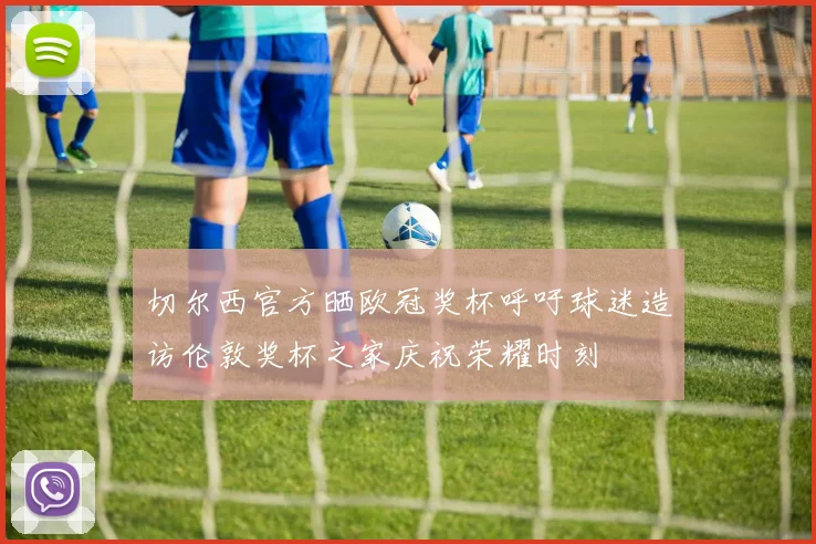 切尔西官方晒欧冠奖杯呼吁球迷造访伦敦奖杯之家庆祝荣耀时刻