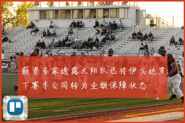 薪资专家透露太阳队已将伊戈达罗下赛季合同转为全额保障状态