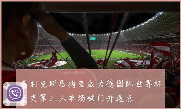 菲利克斯恩梅查成为德国队世界杯历史第三人单场破门并造点