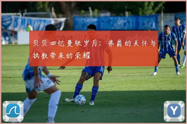 贝贝回忆曼联岁月：弗爵的关怀与执教带来的荣耀