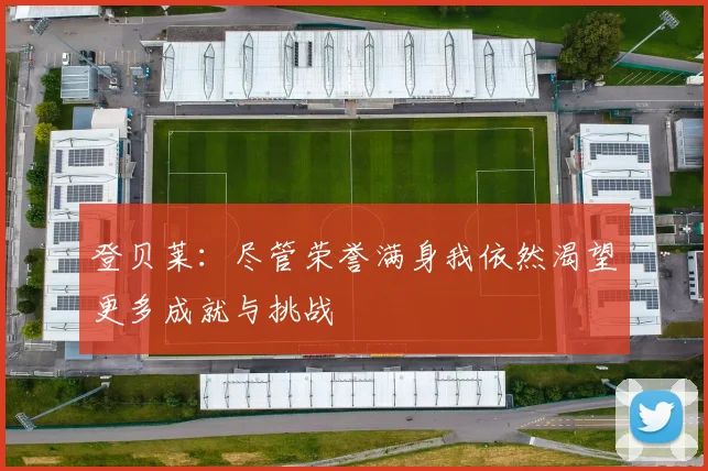 登贝莱：尽管荣誉满身我依然渴望更多成就与挑战