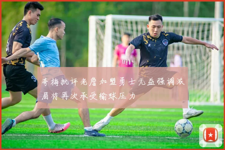 夸梅批评老詹加盟勇士无益强调浓眉将再次承受输球压力