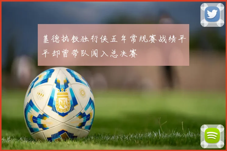 基德执教独行侠五年常规赛战绩平平却曾带队闯入总决赛