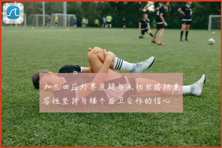 加兰回应外界质疑与米切尔搭档兼容性坚持与矮个后卫合作的信心