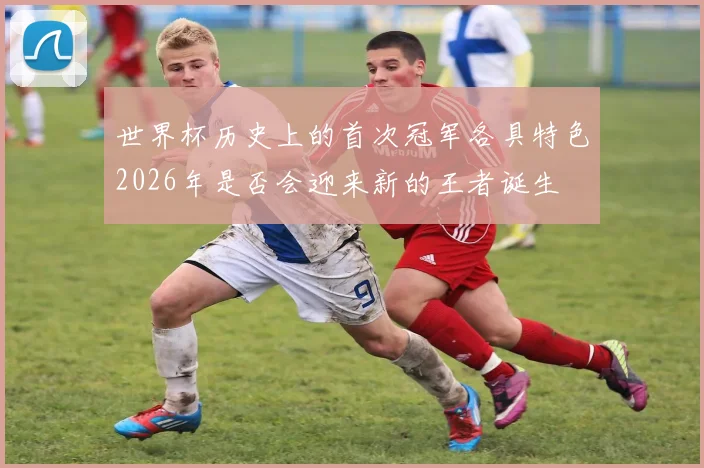 世界杯历史上的首次冠军各具特色2026年是否会迎来新的王者诞生